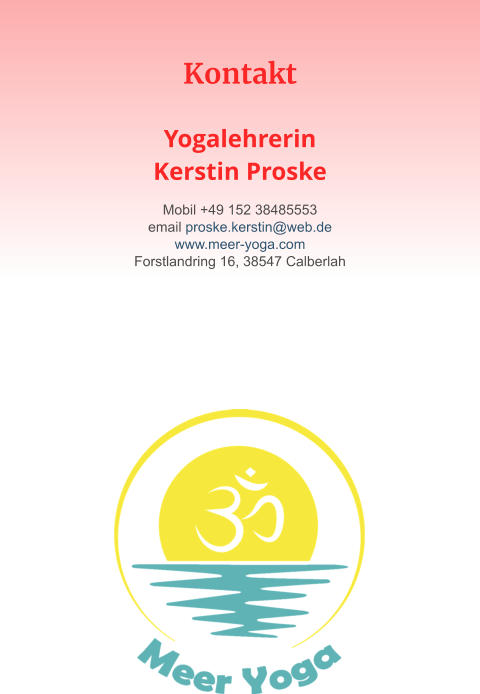 Kontakt   YogalehrerinKerstin Proske Mobil +49 152 38485553 email proske.kerstin@web.de www.meer-yoga.com Forstlandring 16, 38547 Calberlah